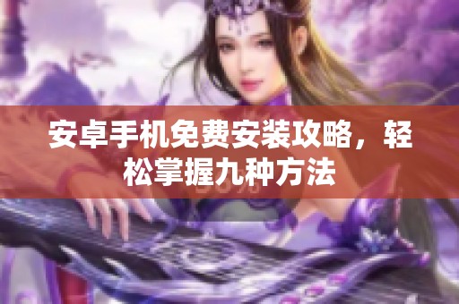 安卓手机免费安装攻略，轻松掌握九种方法