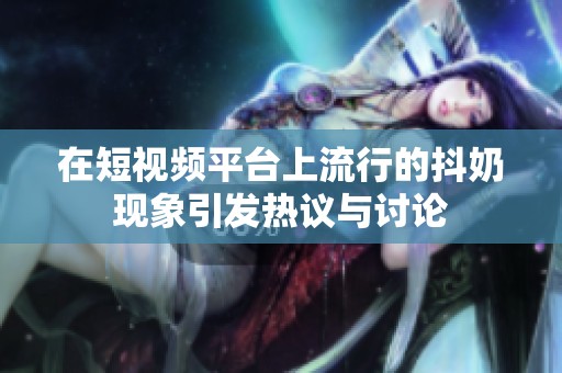 在短视频平台上流行的抖奶现象引发热议与讨论