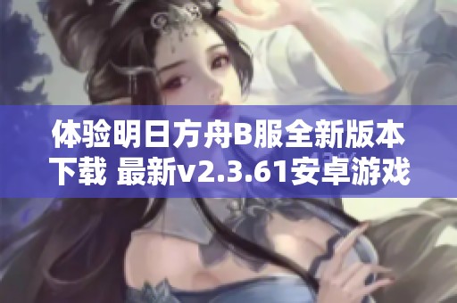 体验明日方舟B服全新版本下载 最新v2.3.61安卓游戏等你来玩