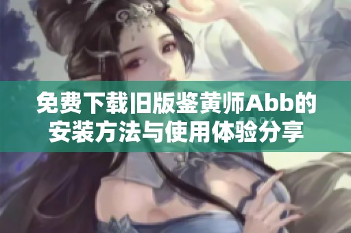 免费下载旧版鉴黄师Abb的安装方法与使用体验分享