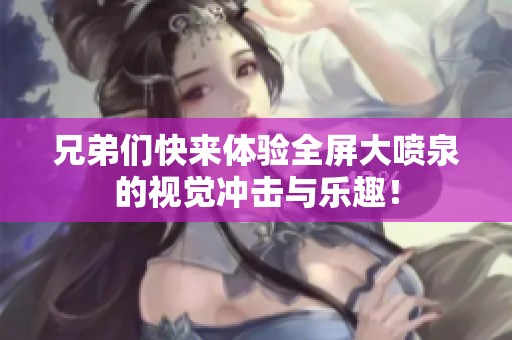 兄弟们快来体验全屏大喷泉的视觉冲击与乐趣！