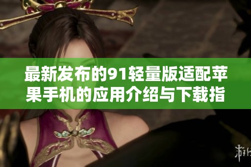 最新发布的91轻量版适配苹果手机的应用介绍与下载指南