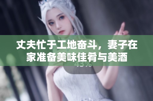 丈夫忙于工地奋斗，妻子在家准备美味佳肴与美酒