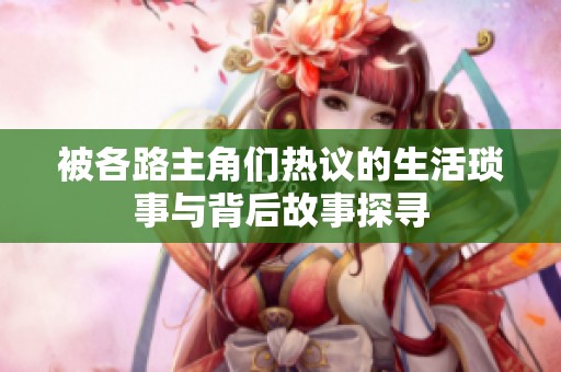 被各路主角们热议的生活琐事与背后故事探寻