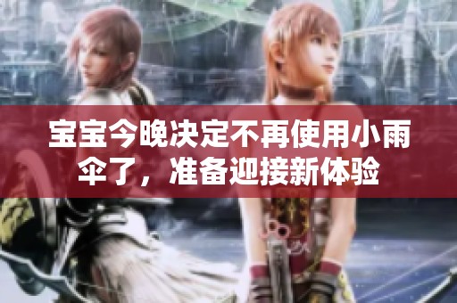 宝宝今晚决定不再使用小雨伞了，准备迎接新体验