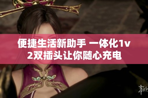 便捷生活新助手 一体化1v2双插头让你随心充电