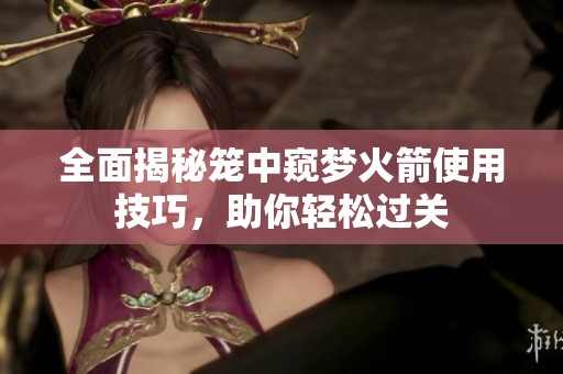 全面揭秘笼中窥梦火箭使用技巧，助你轻松过关