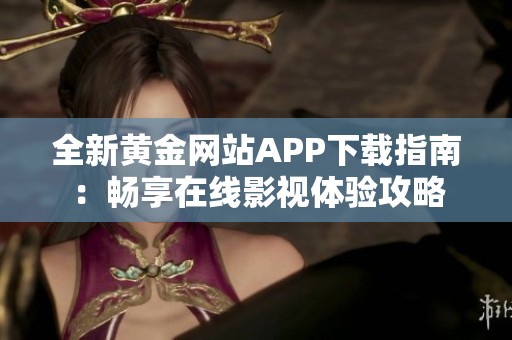 全新黄金网站APP下载指南：畅享在线影视体验攻略