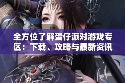 全方位了解蛋仔派对游戏专区：下载、攻略与最新资讯尽在这里