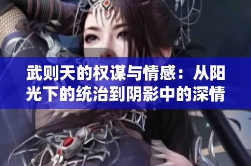 武则天的权谋与情感：从阳光下的统治到阴影中的深情演绎