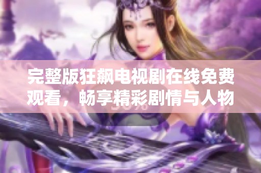 完整版狂飙电视剧在线免费观看，畅享精彩剧情与人物塑造