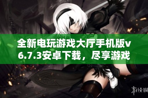 全新电玩游戏大厅手机版v6.7.3安卓下载，尽享游戏乐趣