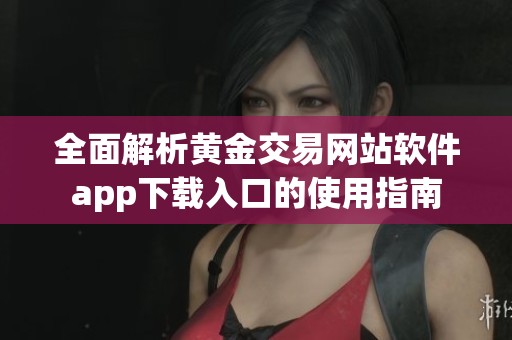 全面解析黄金交易网站软件app下载入口的使用指南