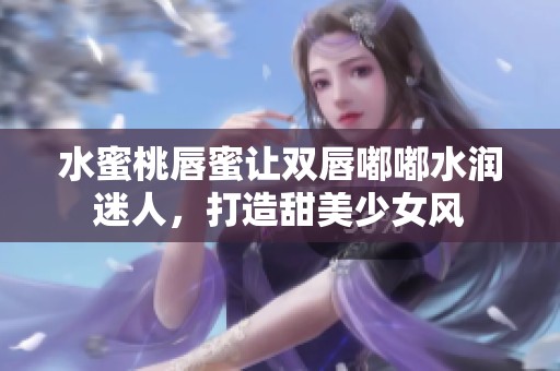 水蜜桃唇蜜让双唇嘟嘟水润迷人，打造甜美少女风