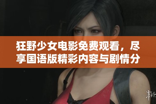 狂野少女电影免费观看，尽享国语版精彩内容与剧情分析