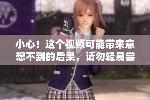 小心！这个视频可能带来意想不到的后果，请勿轻易尝试