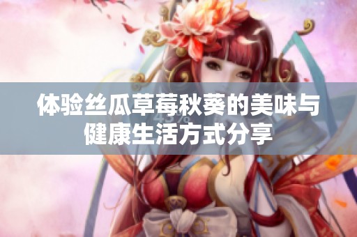 体验丝瓜草莓秋葵的美味与健康生活方式分享