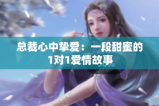 总裁心中挚爱：一段甜蜜的1对1爱情故事