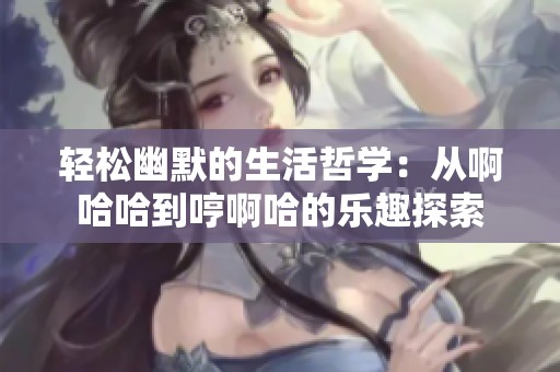 轻松幽默的生活哲学：从啊哈哈到哼啊哈的乐趣探索