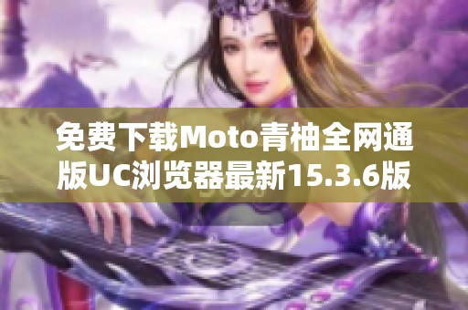 免费下载Moto青柚全网通版UC浏览器最新15.3.6版本