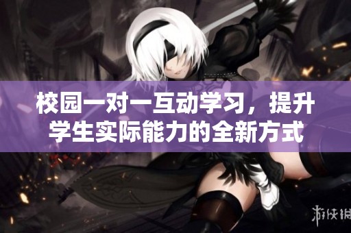 校园一对一互动学习，提升学生实际能力的全新方式