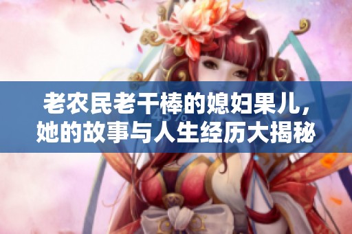 老农民老干棒的媳妇果儿，她的故事与人生经历大揭秘