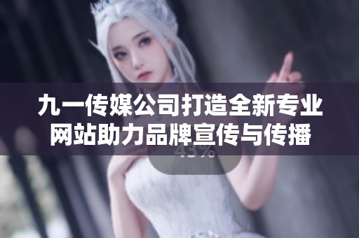九一传媒公司打造全新专业网站助力品牌宣传与传播