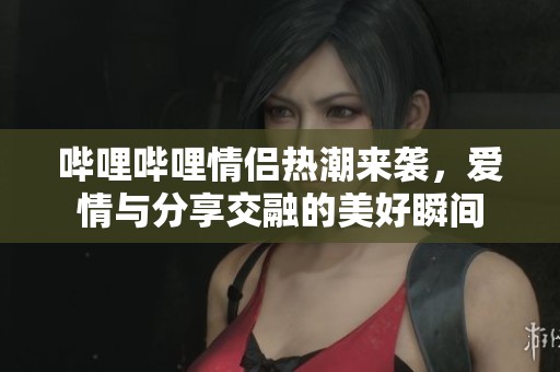 哔哩哔哩情侣热潮来袭，爱情与分享交融的美好瞬间