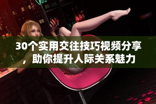 30个实用交往技巧视频分享，助你提升人际关系魅力