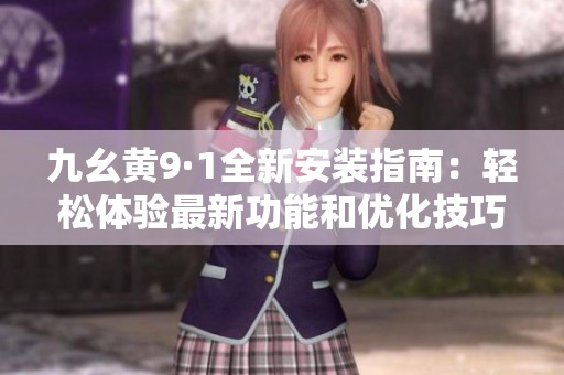 九幺黄9·1全新安装指南：轻松体验最新功能和优化技巧