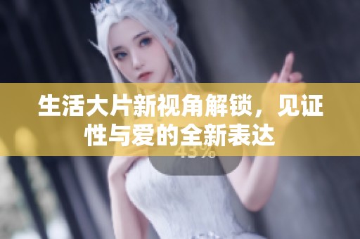 生活大片新视角解锁，见证性与爱的全新表达