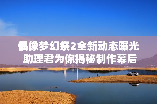 偶像梦幻祭2全新动态曝光 助理君为你揭秘制作幕后的故事