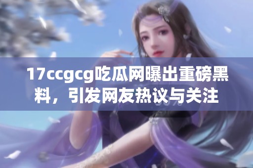 17ccgcg吃瓜网曝出重磅黑料，引发网友热议与关注