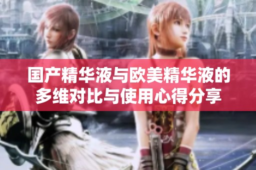 国产精华液与欧美精华液的多维对比与使用心得分享