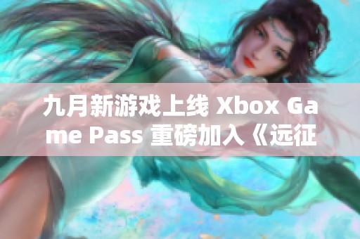 九月新游戏上线 Xbox Game Pass 重磅加入《远征泥泞奔驰》等佳作