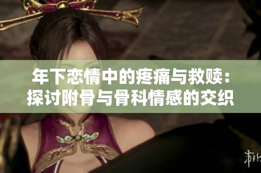 年下恋情中的疼痛与救赎：探讨附骨与骨科情感的交织