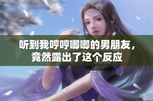 听到我哼哼唧唧的男朋友，竟然露出了这个反应