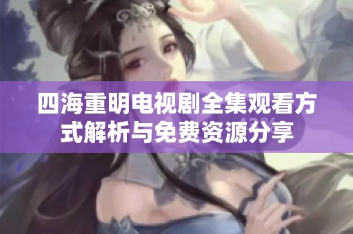 四海重明电视剧全集观看方式解析与免费资源分享