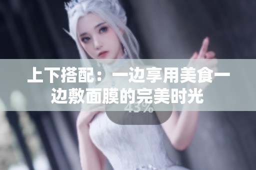 上下搭配：一边享用美食一边敷面膜的完美时光
