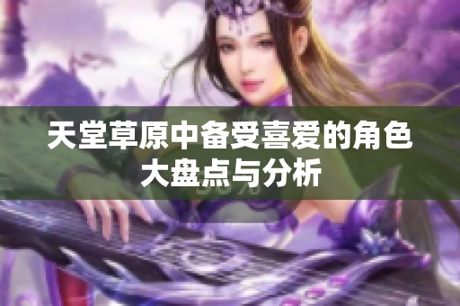 天堂草原中备受喜爱的角色大盘点与分析