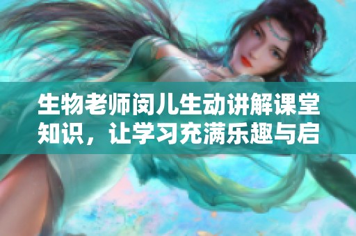生物老师闵儿生动讲解课堂知识，让学习充满乐趣与启发