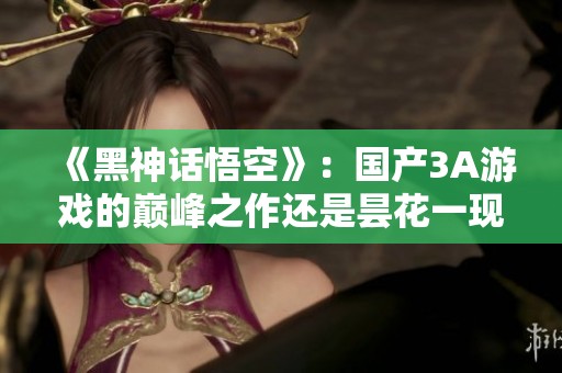《黑神话悟空》：国产3A游戏的巅峰之作还是昙花一现？
