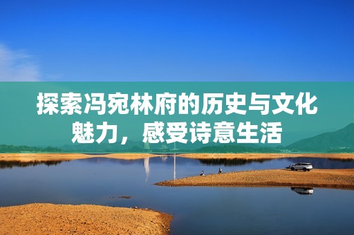 探索冯宛林府的历史与文化魅力，感受诗意生活
