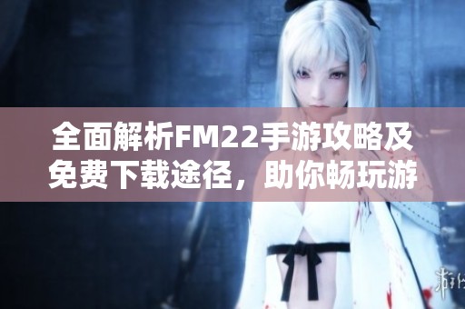 全面解析FM22手游攻略及免费下载途径，助你畅玩游戏