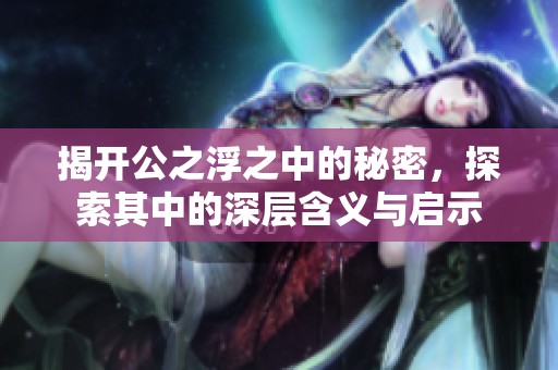 揭开公之浮之中的秘密，探索其中的深层含义与启示