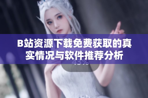 B站资源下载免费获取的真实情况与软件推荐分析