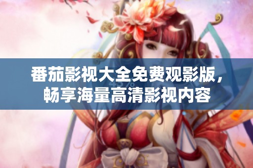 番茄影视大全免费观影版，畅享海量高清影视内容