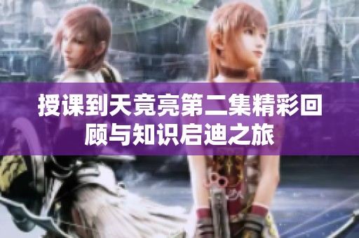 授课到天竟亮第二集精彩回顾与知识启迪之旅