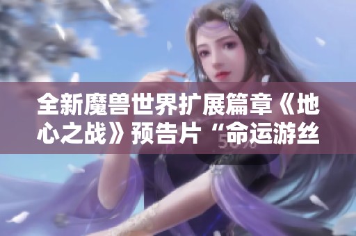 全新魔兽世界扩展篇章《地心之战》预告片“命运游丝”震撼揭幕