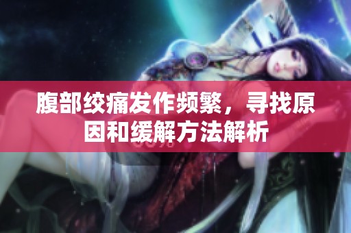腹部绞痛发作频繁，寻找原因和缓解方法解析